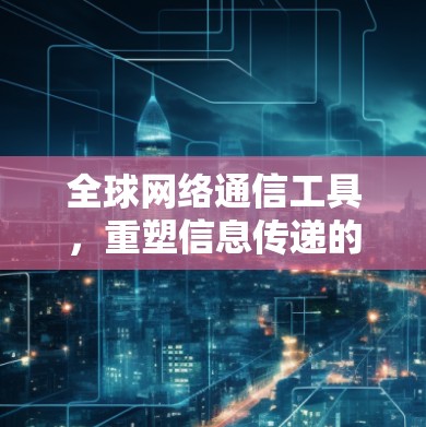全球网络通信工具，重塑信息传递的未来