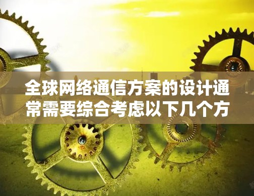 全球网络通信方案的设计通常需要综合考虑以下几个方面，以确保全球范围内的网络通信高效、安全、可靠。以下是一个通用的全球网络通信方案设计框架