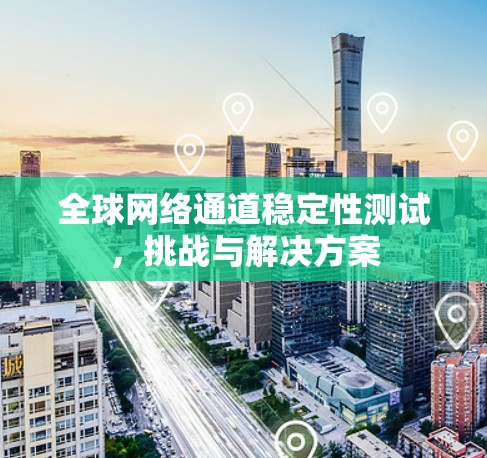 全球网络通道稳定性测试,挑战与解决方案 全球网络通道稳定性测试,挑战与解决方案