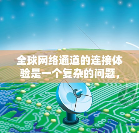 全球网络通道的连接体验是一个复杂的问题，因为它涉及多个因素，包括技术、成本、延迟、带宽、设备需求、地理位置和用户体验等多个方面。以下是一些关键点和建议，帮助你更好地理解全球网络通道的连接体验