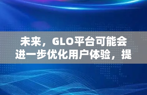 未来,GLO平台可能会进一步优化用户体验,提供更多定制化服务和更强大的技术能力,以满足更多用户的需求 未来,GLO平台可能会进一步优化用户体验,提供更多定制化服务和更强大的技术能力,以满足更多用户的需求