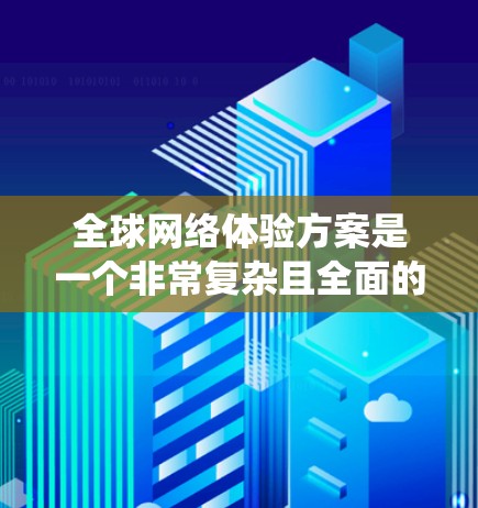全球网络体验方案是一个非常复杂且全面的系统，旨在为全球用户和机构提供稳定、可靠、高效和灵活的网络服务。以下是一个全面的全球网络体验方案的结构，涵盖技术、架构、设备、数据、管理、安全和合规等方面