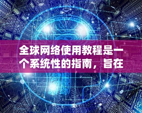 全球网络使用教程是一个系统性的指南，旨在帮助用户在不同国家使用互联网。以下是教程的主要部分及其内容