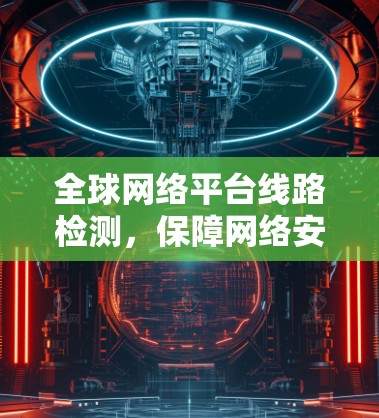 全球网络平台线路检测,保障网络安全与高质量发展 全球网络平台线路检测,保障网络安全与高质量发展