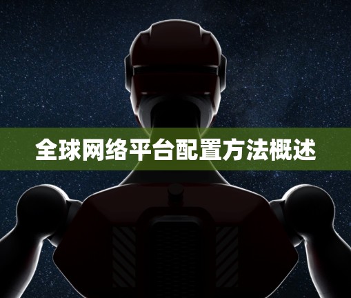 全球网络平台配置方法概述 全球网络平台配置方法概述