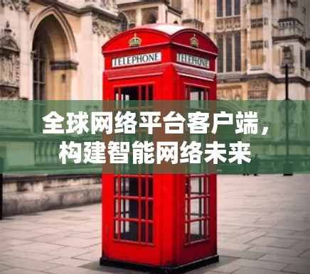 全球网络平台客户端，构建智能网络未来