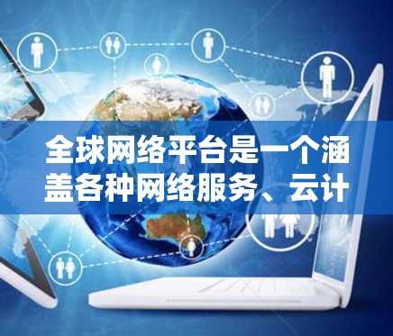 全球网络平台是一个涵盖各种网络服务、云计算、人工智能和教育的综合性平台。以下是一个结构化的回答，涵盖平台的主要类型、功能、应用场景、技术特点和优缺点