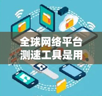 全球网络平台测速工具是用于测试用户或平台网络速度的工具，广泛应用于测试设备性能，优化网络连接。以下是关于这些工具的详细分析