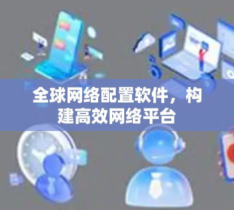 全球网络配置软件,构建高效网络平台 全球网络配置软件,构建高效网络平台