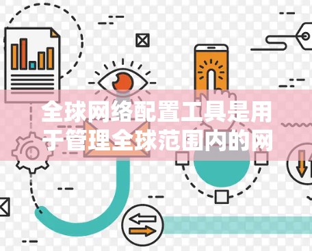 全球网络配置工具是用于管理全球范围内的网络设备和配置的软件，旨在确保网络的完整性、可用性和稳定。以下是对这些工具的详细分析