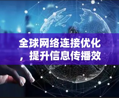 全球网络连接优化，提升信息传播效率的关键之路