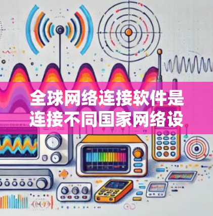 全球网络连接软件是连接不同国家网络设备的工具，主要分为IP地址转换工具和全球网关软件。以下是详细的总结