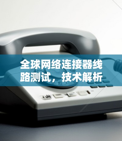 全球网络连接器线路测试，技术解析与解决方案