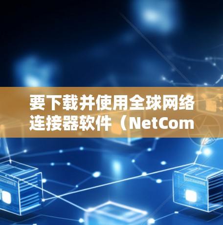 要下载并使用全球网络连接器软件(NetComm)可以按照以下步骤进行 要下载并使用全球网络连接器软件(NetComm)可以按照以下步骤进行
