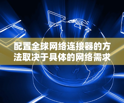 配置全球网络连接器的方法取决于具体的网络需求和设备类型。以下是一些常见的配置方法 配置全球网络连接器的方法取决于具体的网络需求和设备类型。以下是一些常见的配置方法