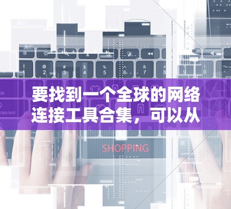要找到一个全球的网络连接工具合集,可以从以下几个方面入手,确保涵盖基础功能和功能丰富性 要找到一个全球的网络连接工具合集,可以从以下几个方面入手,确保涵盖基础功能和功能丰富性
