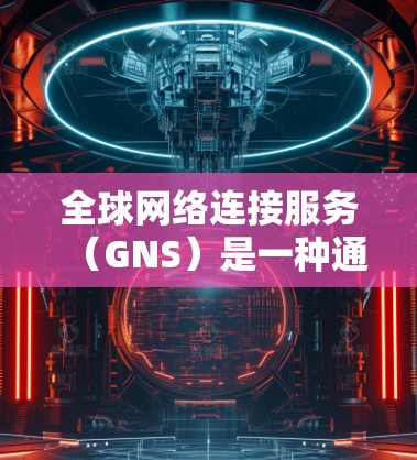 全球网络连接服务(GNS)是一种通过互联网实现设备和服务器之间通信的技术,广泛应用于多个行业。以下是对GNS的详细总结 全球网络连接服务(GNS)是一种通过互联网实现设备和服务器之间通信的技术,广泛应用于多个行业。以下是对GNS的详细总结