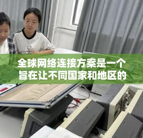 全球网络连接方案是一个旨在让不同国家和地区的用户能够通过互联网连接起来,共享相同的网络资源,以提高整体网络效率和用户体验。以下是对该方案的详细分析和总结 全球网络连接方案是一个旨在让不同国家和地区的用户能够通过互联网连接起来,共享相同的网络资源,以提高整体网络效率和用户体验。以下是对该方案的详细分析和总结
