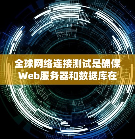 全球网络连接测试是确保Web服务器和数据库在不同国家和地区的稳定连接能力的重要步骤。以下是对该主题的系统性总结和详细分析