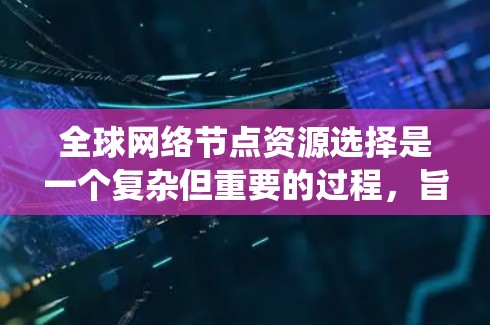 全球网络节点资源选择是一个复杂但重要的过程，旨在优化网络性能和资源利用。以下是对这一过程的系统总结