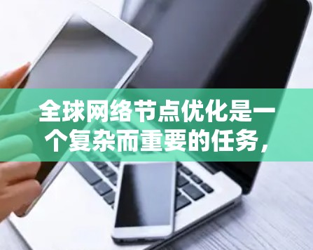全球网络节点优化是一个复杂而重要的任务，旨在提高网络性能、降低成本并满足业务需求。以下是一些常见的网络节点优化方法和步骤