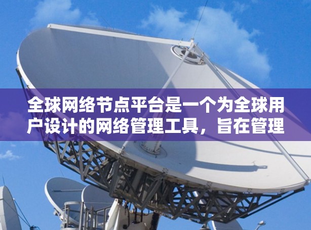 全球网络节点平台是一个为全球用户设计的网络管理工具，旨在管理全球范围内的网络节点，提供丰富的功能以支持网络配置、监控和维护。以下是对该平台的详细总结