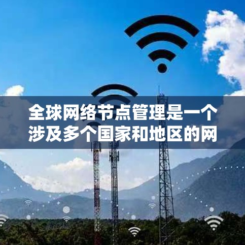 全球网络节点管理是一个涉及多个国家和地区的网络架构，旨在协调全球范围内的网络节点以确保数据的正确传输和访问。以下是对这一主题的详细总结