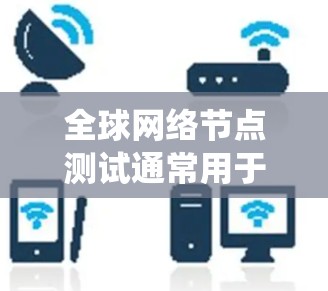 全球网络节点测试通常用于评估网络性能、测试设备是否符合网络架构要求以及测试系统在不同环境下的稳定性、响应时间和带宽使用情况。以下是一些全球网络节点测试的主要方面和步骤 全球网络节点测试通常用于评估网络性能、测试设备是否符合网络架构要求以及测试系统在不同环境下的稳定性、响应时间和带宽使用情况。以下是一些全球网络节点测试的主要方面和步骤