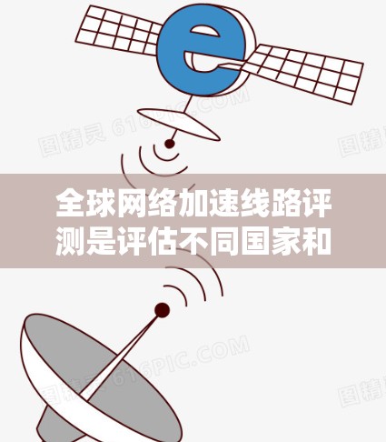 <strong>全球网络加速</strong>线路评测是评估不同国家和地区网络加速器的功能、性能和适用性。以下是全球知名的网络加速器评测,供你参考