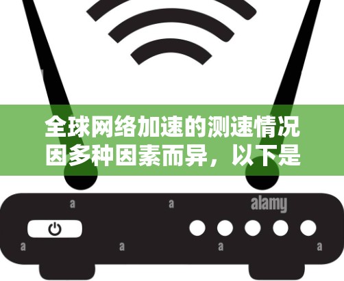 <strong>全球网络加速</strong>的测速情况因多种因素而异,以下是一些关键点