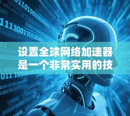 设置<strong>全球网络加速</strong>器是一个非常实用的技能,可以帮助你提高web下载和加载速度。以下是一个详细的教程,帮助你顺利设置<strong>全球网络加速</strong>器