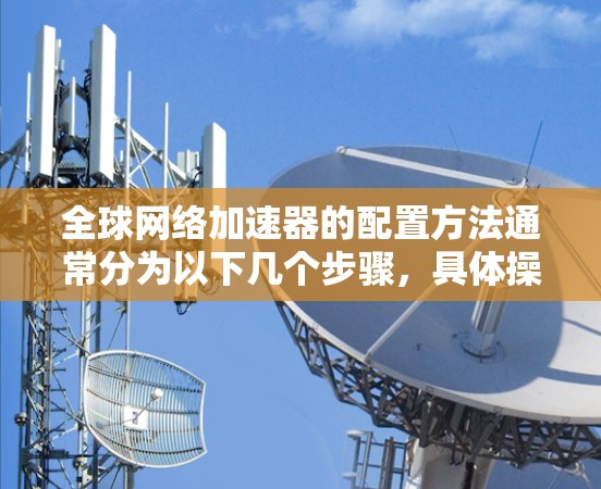<strong>全球网络加速</strong>器的配置方法通常分为以下几个步骤,具体操作取决于加速器的类型和功能。以下是一般性的指导,但请注意,每个加速器的配置可能有所不同