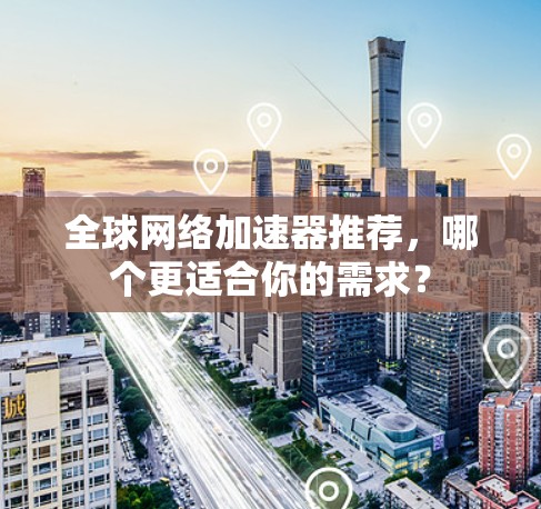 <strong>全球网络加速</strong>器推荐,哪个更适合你的需求?