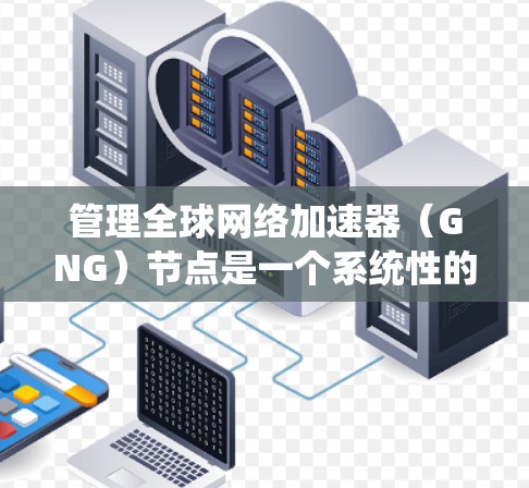 管理<strong>全球网络加速</strong>器(GNG)节点是一个系统性的任务,涉及多个步骤和工具的使用。以下是一个系统化的指南,帮助您逐步管理这些节点
