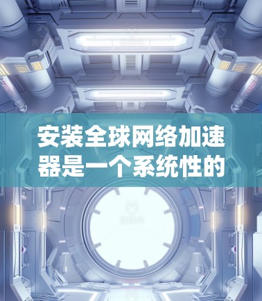 安装<strong>全球网络加速</strong>器是一个系统性的过程,需要遵循以下步骤以确保顺利完成。以下是一个清晰的指南