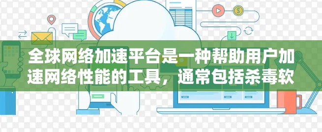 <strong>全球网络加速</strong>平台是一种帮助用户加速网络性能的工具,通常包括杀毒软件、网络管理软件和专门的网络加速软件。这些平台通过优化网络配置、减少延迟、提升速度等方式,帮助用户更好地使用现代网络