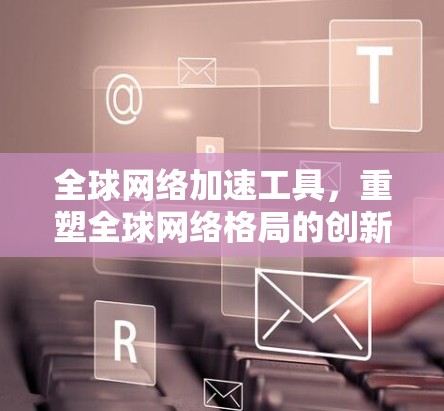 <strong>全球网络加速</strong>工具，重塑全球网络格局的创新