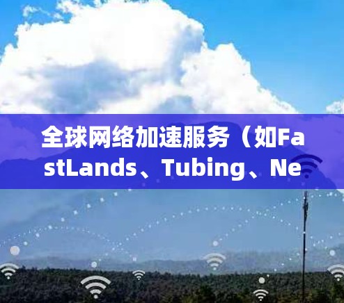 <strong>全球网络加速</strong>服务（如FastLands、Tubing、NetNest等）的评测可以帮助你了解各个服务的性能、功能和安全性。以下是一些常见的<strong>全球网络加速</strong>服务及其评测