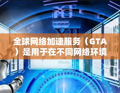 <strong>全球网络加速</strong>服务（GTA）是用于在不同网络环境中快速连接和访问的工具，主要用途包括用户切换国家、访问全球范围内的互联网等。以下是对GTA的详细分析