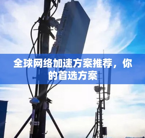 <strong>全球网络加速</strong>方案推荐，你的首选方案