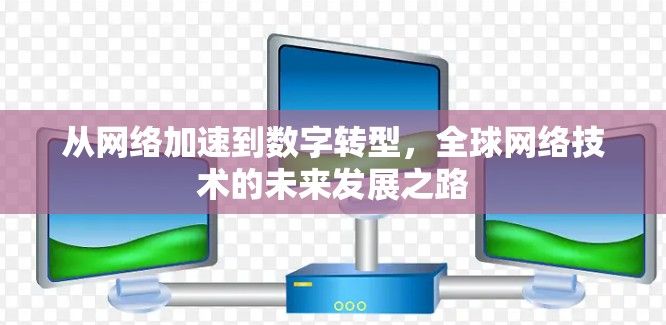 从网络加速到数字转型，全球网络技术的未来发展之路