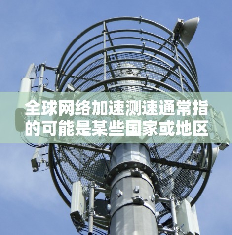 <strong>全球网络加速</strong>测速通常指的可能是某些国家或地区的网络服务器在进行了加速测试后的表现速度数据。以下是一些<strong>全球网络加速</strong>测速的参考数据（截至223年1月）