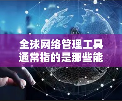 全球网络管理工具通常指的是那些能够支持全球范围、多语言设备、多语言网络协议以及国际化的网络服务的工具。以下是一些常见的全球网络管理工具及其特点 全球网络管理工具通常指的是那些能够支持全球范围、多语言设备、多语言网络协议以及国际化的网络服务的工具。以下是一些常见的全球网络管理工具及其特点