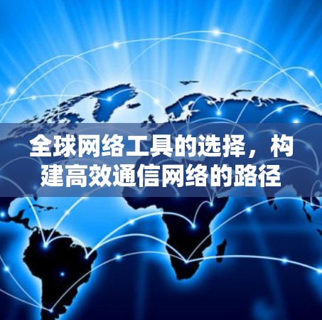 全球网络工具的选择,构建高效通信网络的路径 全球网络工具的选择,构建高效通信网络的路径