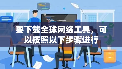 要下载全球网络工具,可以按照以下步骤进行 要下载全球网络工具,可以按照以下步骤进行