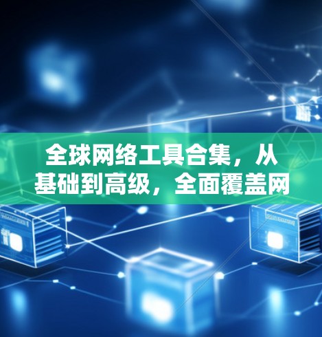 全球网络工具合集，从基础到高级，全面覆盖网络管理