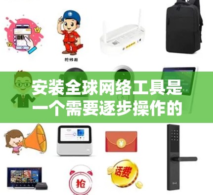 安装全球网络工具是一个需要逐步操作的过程,以下是一步步的指南,帮助你完成安装 安装全球网络工具是一个需要逐步操作的过程,以下是一步步的指南,帮助你完成安装