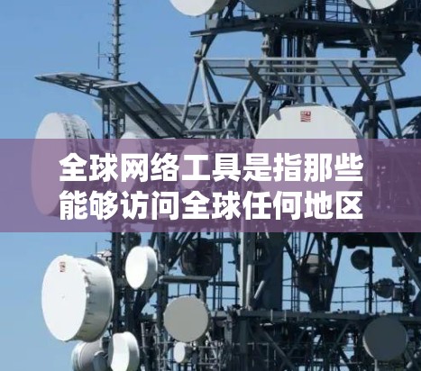全球网络工具是指那些能够访问全球任何地区的网络资源的工具。这些工具通常可以帮助用户访问不同的网络服务器、云资源、多网络API或其他全球可用的网络服务。以下是一些常见的全球网络工具及其作用