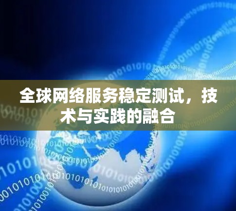 全球网络服务稳定测试,技术与实践的融合 全球网络服务稳定测试,技术与实践的融合