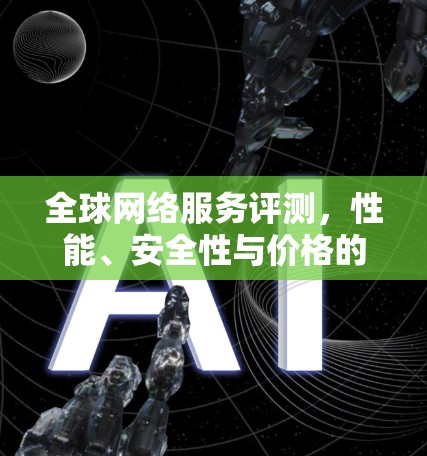 全球网络服务评测,性能、安全性与价格的平衡 全球网络服务评测,性能、安全性与价格的平衡